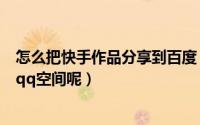 怎么把快手作品分享到百度（快手极速版如何将作品分享到qq空间呢）
