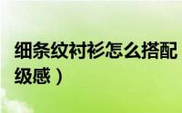 细条纹衬衫怎么搭配（如何将条纹衬衫穿出高级感）