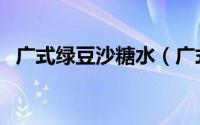广式绿豆沙糖水（广式绿豆沙糖水的做法）