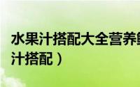 水果汁搭配大全营养鲜榨（营养美味的水果榨汁搭配）