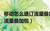 移动怎么退订流量叠加包月费（移动怎么退订流量叠加包）