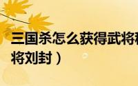 三国杀怎么获得武将称号（三国杀怎么获得武将刘封）