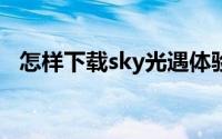 怎样下载sky光遇体验服（怎样下载Soul）