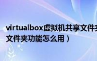 virtualbox虚拟机共享文件夹（oracle vm virtualBox共享文件夹功能怎么用）