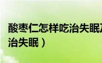 酸枣仁怎样吃治失眠及副作用（酸枣仁怎样吃治失眠）