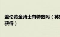 盖伦黄金骑士有特效吗（英雄联盟盖伦的黄金骑士皮肤怎么获得）