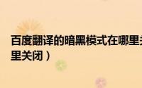 百度翻译的暗黑模式在哪里关闭（百度翻译的暗黑模式在哪里关闭）
