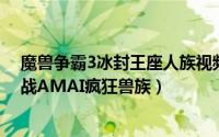 魔兽争霸3冰封王座人族视频（魔兽争霸3冰封王座 人族对战AMAI疯狂兽族）