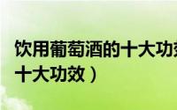 饮用葡萄酒的十大功效与作用（饮用葡萄酒的十大功效）