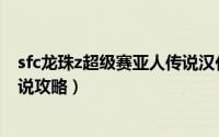 sfc龙珠z超级赛亚人传说汉化版（sfc七龙珠z超级赛亚人传说攻略）