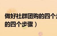 做好社群团购的四个步骤包括（做好社群团购的四个步骤）