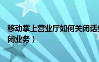 移动掌上营业厅如何关闭话费代付（移动掌上营业厅如何关闭业务）