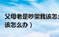父母老是吵架我该怎么办呀（父母老是吵架我该怎么办）