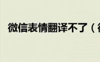 微信表情翻译不了（微信表情翻译怎么弄）