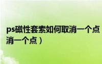 ps磁性套索如何取消一个点（PS磁性套索工具怎么后退或取消一个点）