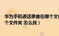 华为手机通话录音在哪个文件夹找（华为手机通话录音在哪个文件夹 怎么找）
