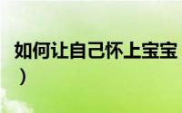 如何让自己怀上宝宝（如何让自己怀上小宝宝）