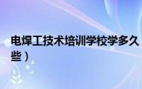 电焊工技术培训学校学多久（电焊工技术培训学校课程有哪些）
