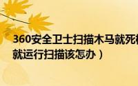 360安全卫士扫描木马就死机（360安全卫士高危漏洞开机就运行扫描该怎办）