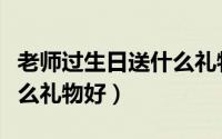 老师过生日送什么礼物便宜（老师过生日送什么礼物好）