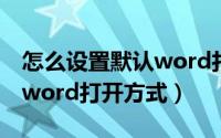 怎么设置默认word打开格式（怎么设置默认word打开方式）