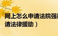 网上怎么申请法院强制执行申请（网上怎么申请法律援助）