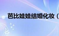 芭比娃娃结婚化妆（芭比娃娃约会化妆）