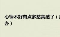心情不好有点多愁善感了（多愁善感的人心情不好了该怎么办）
