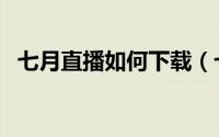 七月直播如何下载（七月直播端怎么下载）