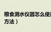 粮食测水仪器怎么使用（粮食测水仪怎么使用方法）