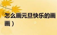 怎么画元旦快乐的画（怎么画元旦快乐的儿童画）