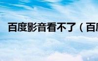 百度影音看不了（百度影音看不了怎么办）