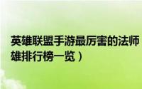 英雄联盟手游最厉害的法师（英雄联盟手游国服第一法师英雄排行榜一览）
