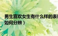 男生喜欢女生有什么样的表现（女生喜欢男生的表现有哪些如何分辨）