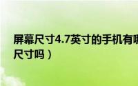屏幕尺寸4.7英寸的手机有哪些?（手机屏幕4.7寸是最好的尺寸吗）