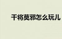 干将莫邪怎么玩儿（干将莫邪怎么玩）
