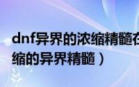 dnf异界的浓缩精髓在哪里（DNF如何获得浓缩的异界精髓）