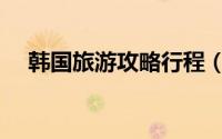 韩国旅游攻略行程（韩国旅游攻略介绍）