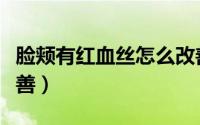 脸颊有红血丝怎么改善（脸颊有红血丝怎么改善）