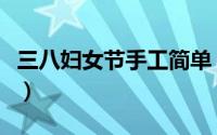 三八妇女节手工简单（教你做三八妇女节手工）