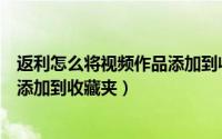 返利怎么将视频作品添加到收藏夹去（返利怎么将视频作品添加到收藏夹）