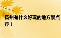 扬州有什么好玩的地方景点（扬州有什么好玩的地方景点推荐）