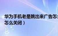 华为手机老是跳出来广告怎么办（华为手机老是跳出来广告怎么关闭）