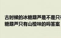 古时候的冰糖葫芦是不是只有山楂味的（蚂蚁庄园古代时冰糖葫芦只有山楂味的吗答案）