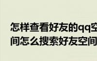 怎样查看好友的qq空间（iPhone手机QQ空间怎么搜索好友空间）