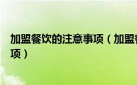 加盟餐饮的注意事项（加盟餐饮需要注意什么有哪些注意事项）