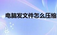 电脑发文件怎么压缩（dnf武极怎么柔化）