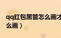 qq红包黑管怎么画才能通过（qq红包黑管怎么画）