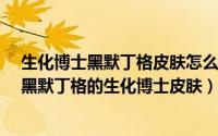 生化博士黑默丁格皮肤怎么样?（英雄联盟中应该如何购买黑默丁格的生化博士皮肤）