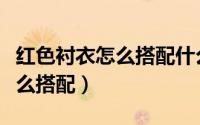 红色衬衣怎么搭配什么颜色外套（红色衬衣怎么搭配）